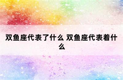 双鱼座代表了什么 双鱼座代表着什么